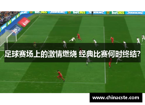足球赛场上的激情燃烧 经典比赛何时终结？