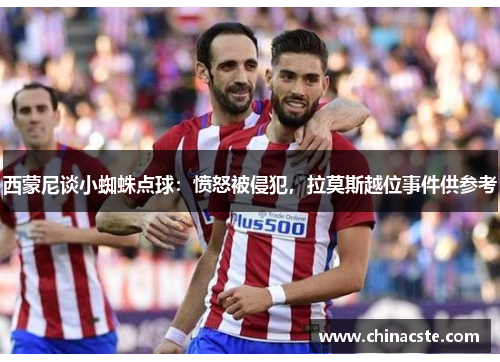 西蒙尼谈小蜘蛛点球：愤怒被侵犯，拉莫斯越位事件供参考